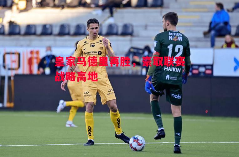 皇家马德里再胜,豪取联赛战略高地 皇家马德里再胜,豪取联赛战略高地