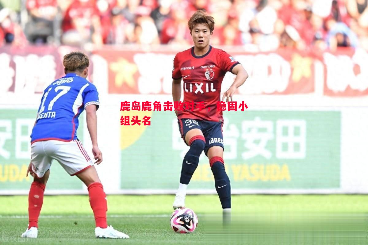 鹿岛鹿角击败对手，稳固小组头名