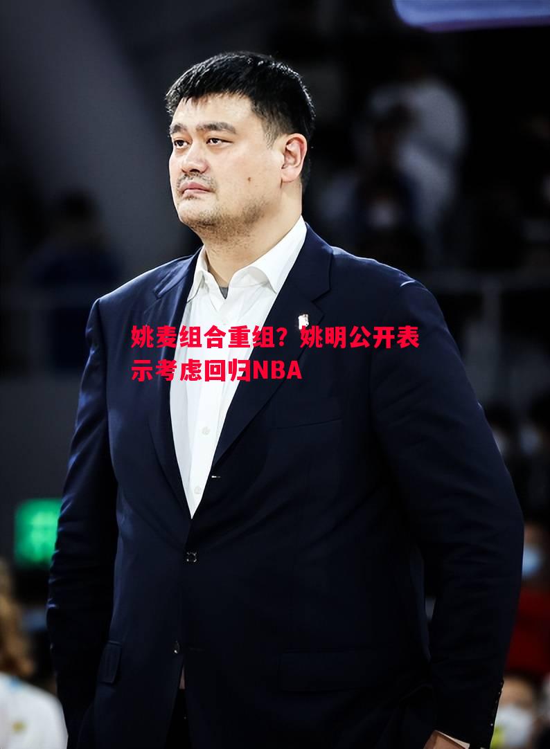 姚麦组合重组？姚明公开表示考虑回归NBA