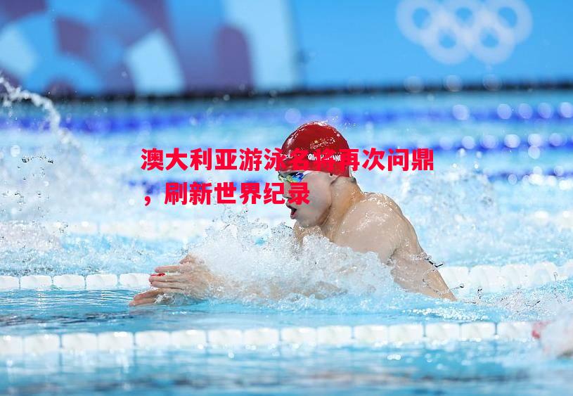 英国威廉希尔-澳大利亚游泳名将再次问鼎，刷新世界纪录