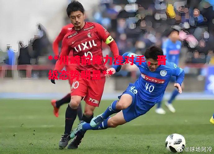 英国威廉希尔-**川崎前锋力挫对手，晋级态势明显**
