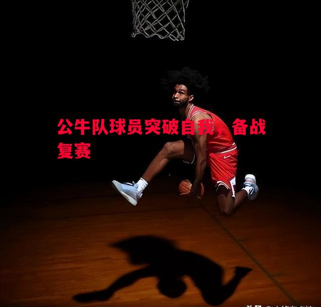 英国威廉希尔-公牛队球员突破自我，备战复赛