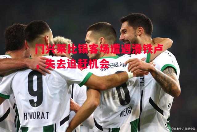 门兴莱比锡客场遭遇滑铁卢,失去追赶机会 门兴莱比锡客场遭遇滑铁卢,失去追赶机会