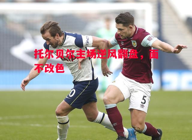 威廉希尔官网-托尔贝尔主场逆风翻盘，面不改色