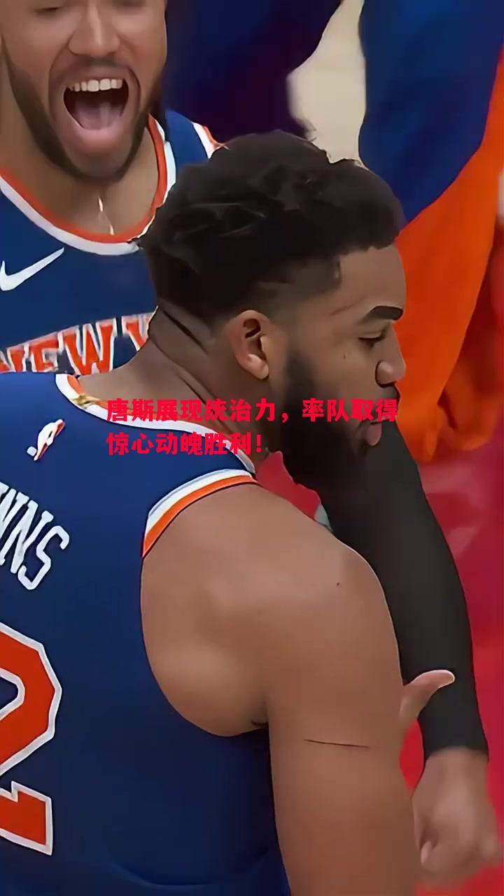 唐斯展现统治力，率队取得惊心动魄胜利！