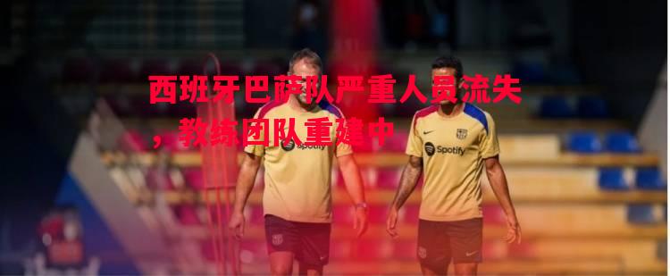 威廉希尔中文站-西班牙巴萨队严重人员流失，教练团队重建中