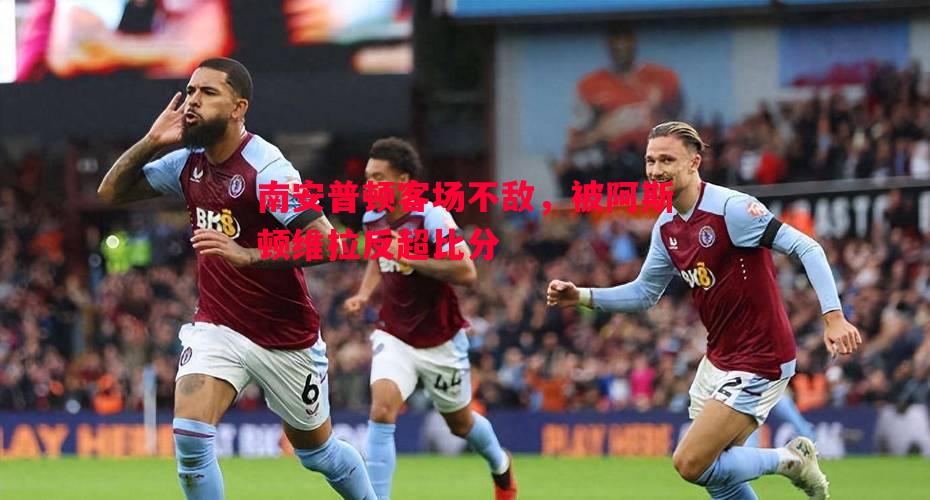 南安普顿客场不敌,被阿斯顿维拉反超比分 南安普顿客场不敌,被阿斯顿维拉反超比分