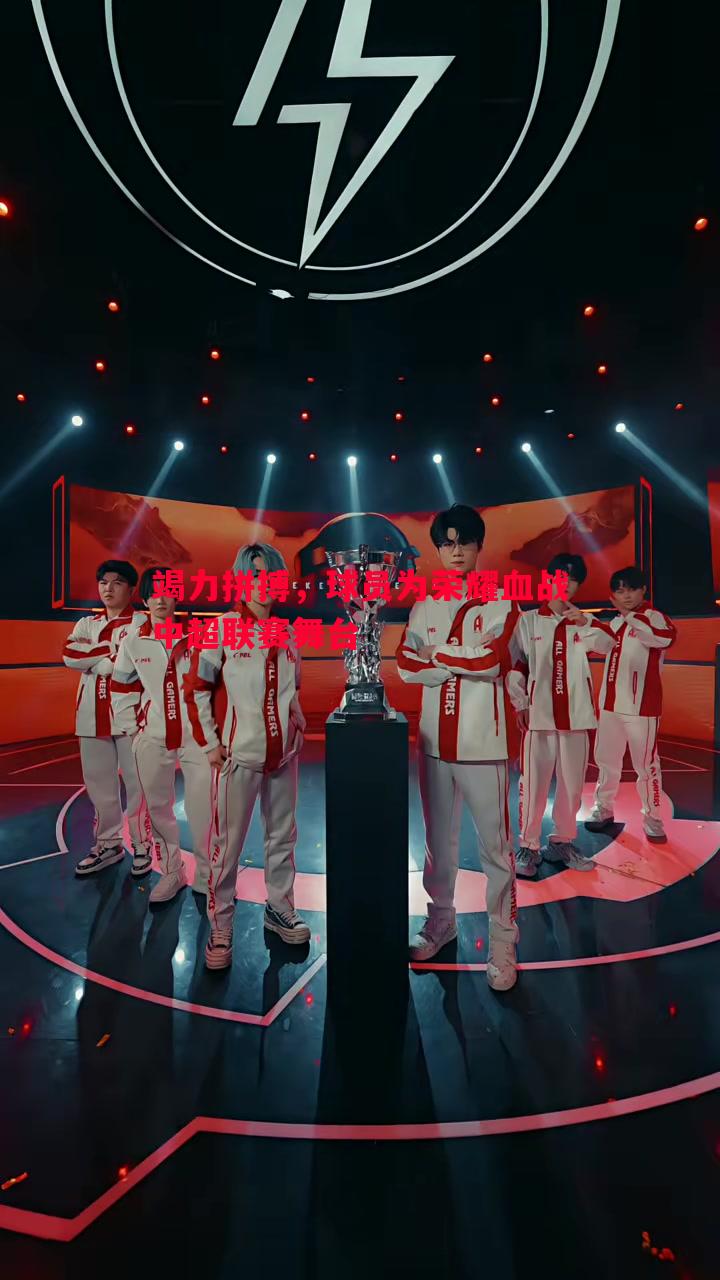 威廉希尔官网-竭力拼搏，球员为荣耀血战中超联赛舞台