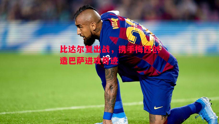 威廉希尔中文站-比达尔复出战，携手梅西创造巴萨进攻奇迹