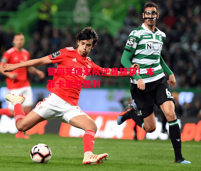 葡萄牙国家队逆袭斩获!本菲卡豪取胜利 葡萄牙国家队逆袭斩获!本菲卡豪取胜利