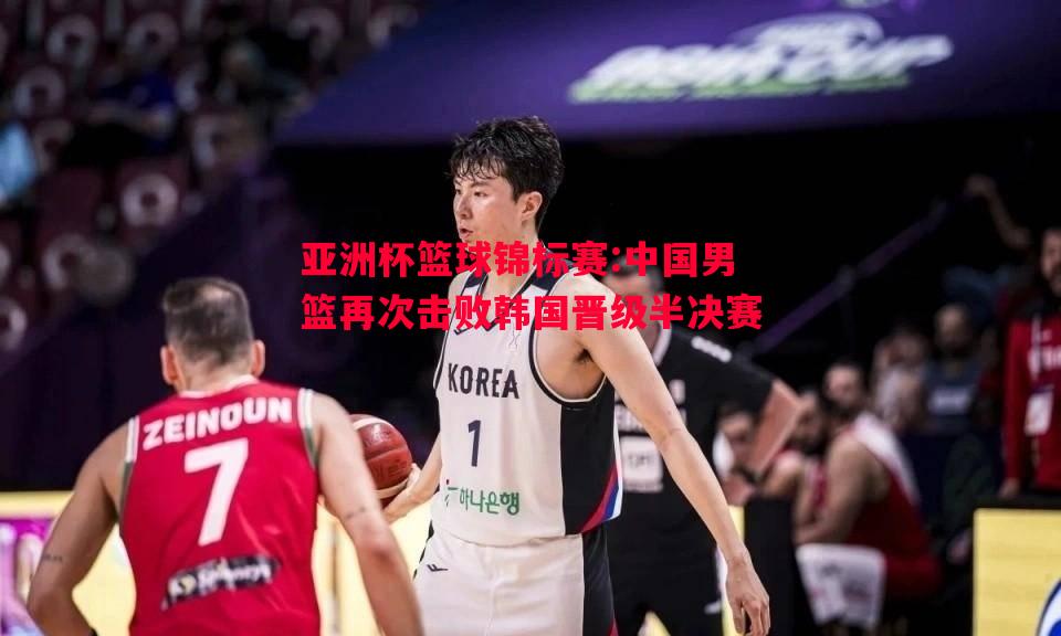 威廉希尔app-亚洲杯篮球锦标赛:中国男篮再次击败韩国晋级半决赛