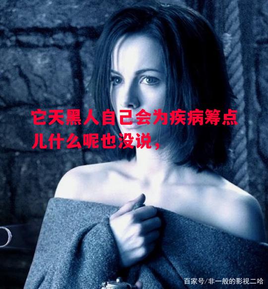 它天黑人自己会为疾病筹点儿什么呢也没说，