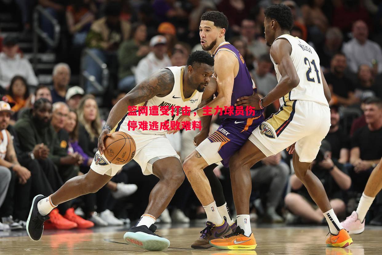 威廉希尔中文站-篮网遭受打击，主力球员伤停难逃成败难料